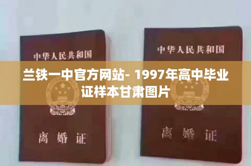 兰铁一中官方网站- 1997年高中毕业证样本甘肃图片