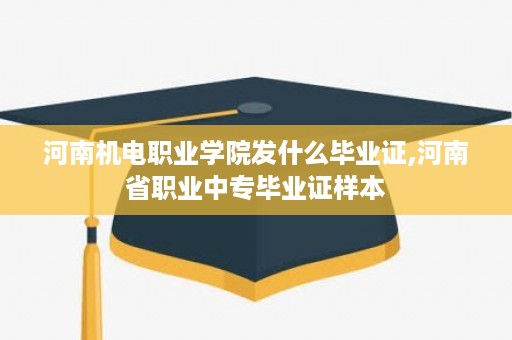 河南机电职业学院发什么毕业证,河南省职业中专毕业证样本