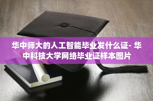 华中师大的人工智能毕业发什么证- 华中科技大学网络毕业证样本图片
