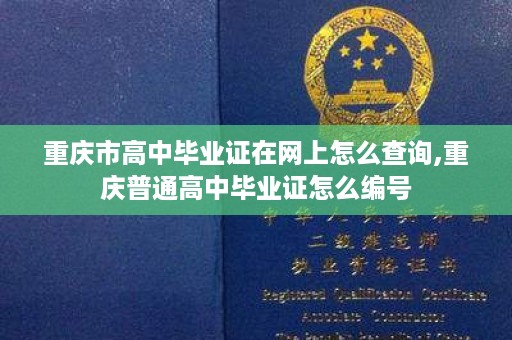 重庆市高中毕业证在网上怎么查询,重庆普通高中毕业证怎么编号