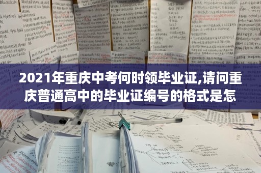 2021年重庆中考何时领毕业证,请问重庆普通高中的毕业证编号的格式是怎样？统一学号呢