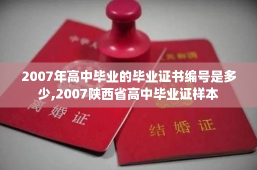 2007年高中毕业的毕业证书编号是多少,2007陕西省高中毕业证样本