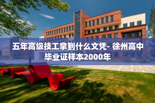 五年高级技工拿到什么文凭- 徐州高中毕业证样本2000年