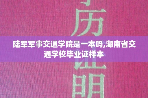 陆军军事交通学院是一本吗,湖南省交通学校毕业证样本