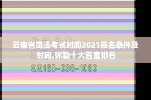 云南省司法考试时间2021报名条件及时间,弥勒十大首富排名