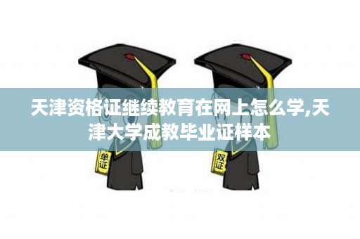 天津资格证继续教育在网上怎么学,天津大学成教毕业证样本