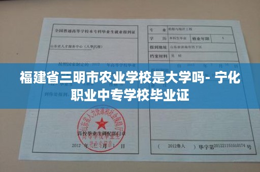 福建省三明市农业学校是大学吗- 宁化职业中专学校毕业证