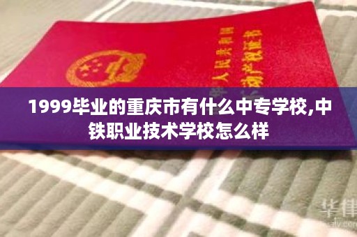 1999毕业的重庆市有什么中专学校,中铁职业技术学校怎么样