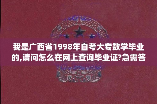 我是广西省1998年自考大专数学毕业的,请问怎么在网上查询毕业证?急需答案,专本贯通广西利弊