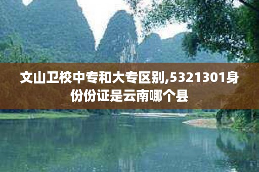 文山卫校中专和大专区别,5321301身份份证是云南哪个县