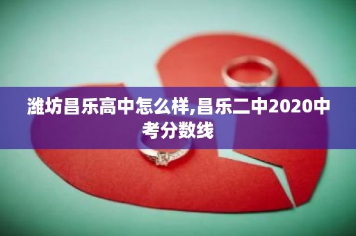 潍坊昌乐高中怎么样,昌乐二中2020中考分数线