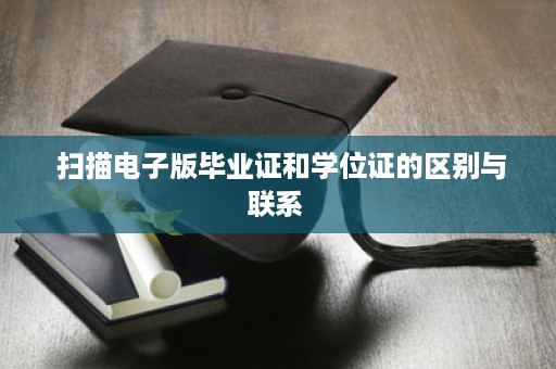  扫描电子版毕业证和学位证的区别与联系 