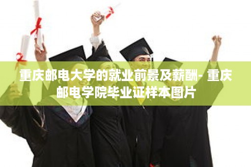 重庆邮电大学的就业前景及薪酬- 重庆邮电学院毕业证样本图片