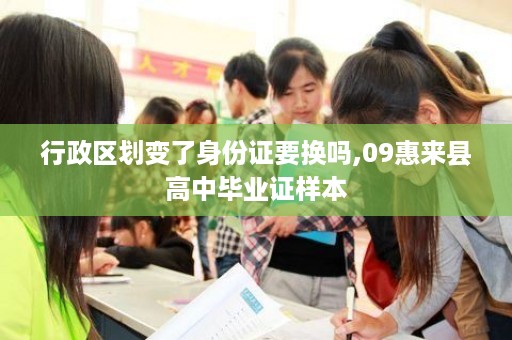 行政区划变了身份证要换吗,09惠来县高中毕业证样本