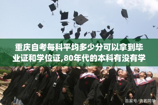 重庆自考每科平均多少分可以拿到毕业证和学位证,80年代的本科有没有学位证书