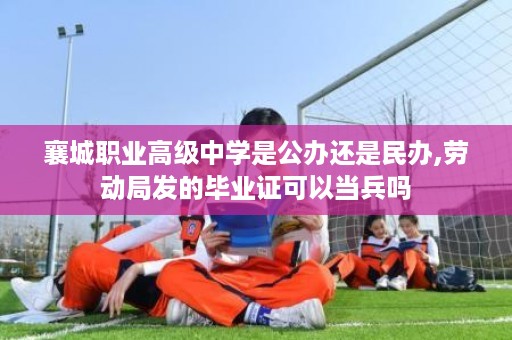 襄城职业高级中学是公办还是民办,劳动局发的毕业证可以当兵吗