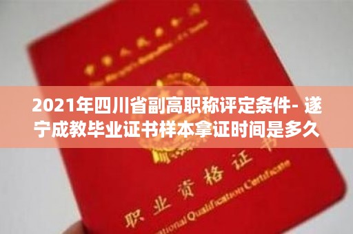 2021年四川省副高职称评定条件- 遂宁成教毕业证书样本拿证时间是多久