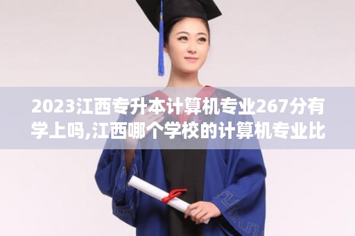 2023江西专升本计算机专业267分有学上吗,江西哪个学校的计算机专业比较好