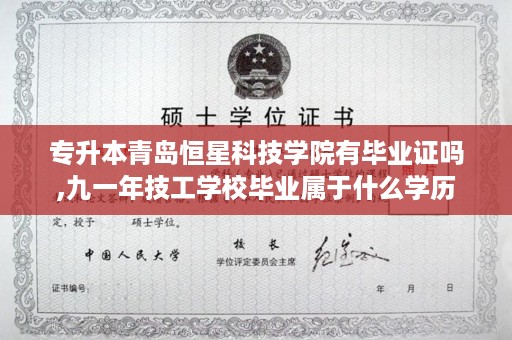 专升本青岛恒星科技学院有毕业证吗,九一年技工学校毕业属于什么学历