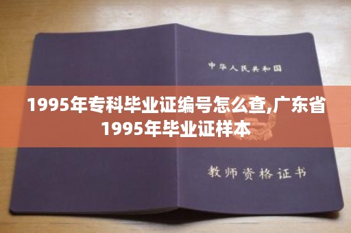 1995年专科毕业证编号怎么查,广东省1995年毕业证样本