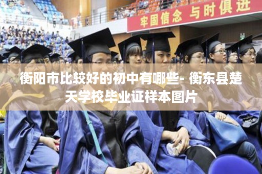 衡阳市比较好的初中有哪些- 衡东县楚天学校毕业证样本图片