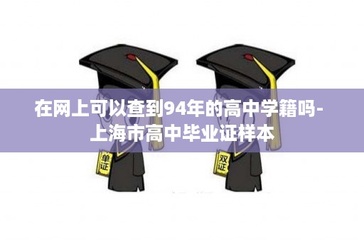 在网上可以查到94年的高中学籍吗- 上海市高中毕业证样本