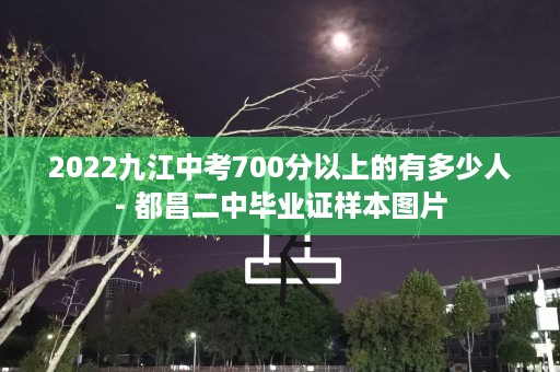2022九江中考700分以上的有多少人- 都昌二中毕业证样本图片