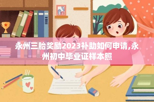 永州三胎奖励2023补助如何申请,永州初中毕业证样本照