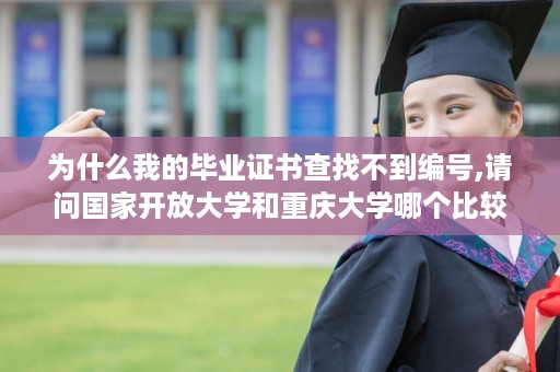 为什么我的毕业证书查找不到编号,请问国家开放大学和重庆大学哪个比较好?还有网络教育和电大的文凭哪个好
