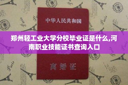 郑州轻工业大学分校毕业证是什么,河南职业技能证书查询入口