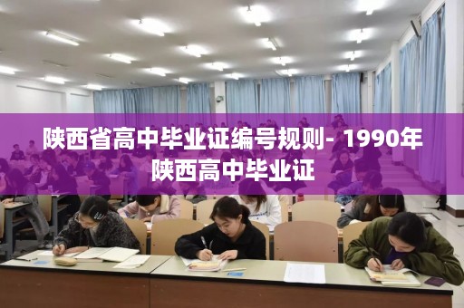 陕西省高中毕业证编号规则- 1990年陕西高中毕业证