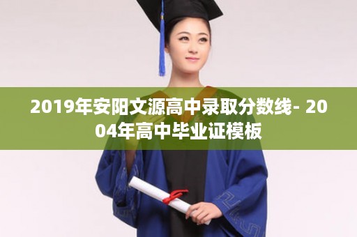 2019年安阳文源高中录取分数线- 2004年高中毕业证模板