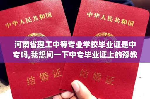 河南省理工中等专业学校毕业证是中专吗,我想问一下中专毕业证上的豫教普专证字号是什么编号