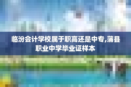 临汾会计学校属于职高还是中专,蒲县职业中学毕业证样本