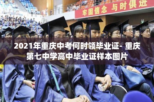 2021年重庆中考何时领毕业证- 重庆第七中学高中毕业证样本图片