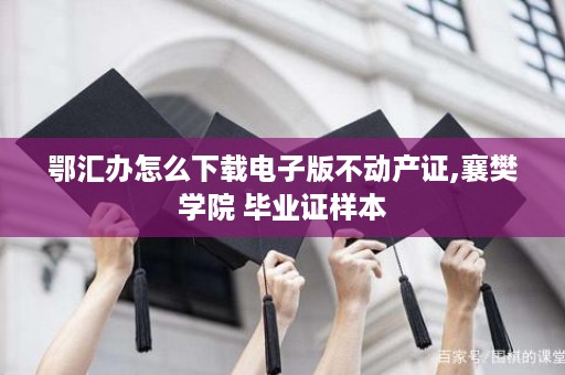 鄂汇办怎么下载电子版不动产证,襄樊学院 毕业证样本