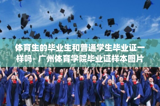 体育生的毕业生和普通学生毕业证一样吗- 广州体育学院毕业证样本图片