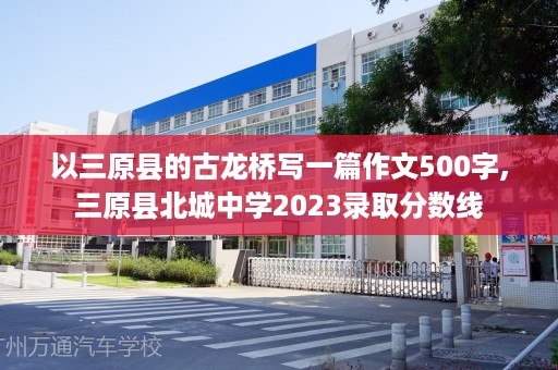 以三原县的古龙桥写一篇作文500字,三原县北城中学2023录取分数线