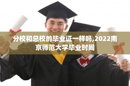 分校和总校的毕业证一样吗,2022南京师范大学毕业时间