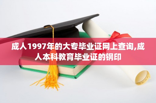 成人1997年的大专毕业证网上查询,成人本科教育毕业证的钢印