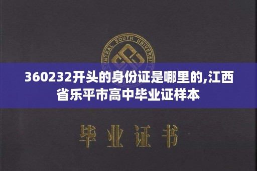 360232开头的身份证是哪里的,江西省乐平市高中毕业证样本