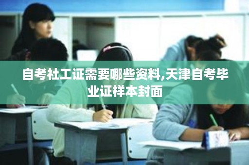 自考社工证需要哪些资料,天津自考毕业证样本封面