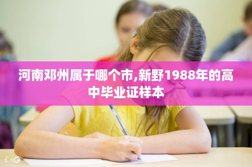 河南邓州属于哪个市,新野1988年的高中毕业证样本