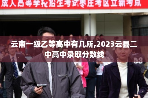 云南一级乙等高中有几所,2023云县二中高中录取分数线