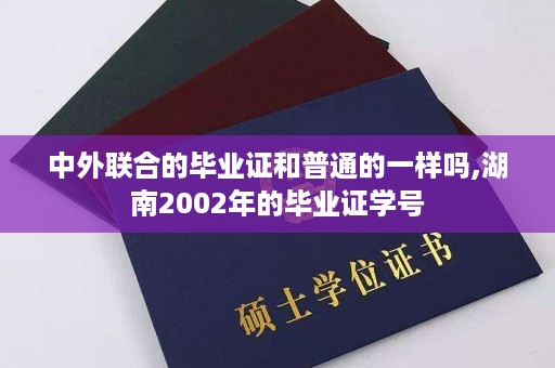 中外联合的毕业证和普通的一样吗,湖南2002年的毕业证学号