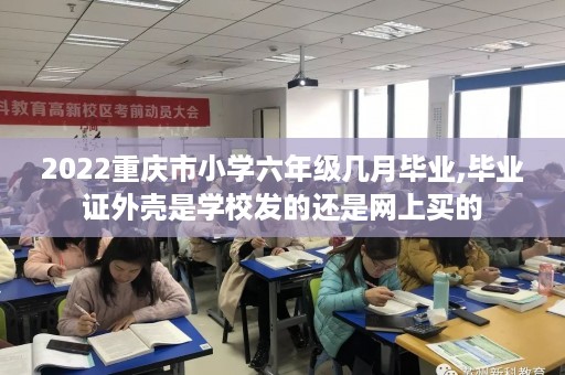 2022重庆市小学六年级几月毕业,毕业证外壳是学校发的还是网上买的