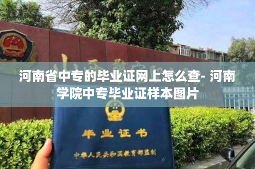 河南省中专的毕业证网上怎么查- 河南学院中专毕业证样本图片