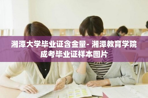 湘潭大学毕业证含金量- 湘潭教育学院成考毕业证样本图片