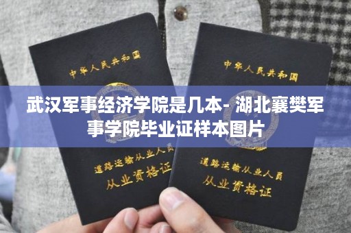 武汉军事经济学院是几本- 湖北襄樊军事学院毕业证样本图片