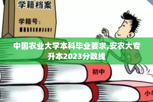 中国农业大学本科毕业要求,安农大专升本2023分数线